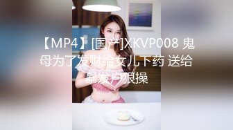 【MP4】[国产]XKVP008 鬼母为了发财给女儿下药 送给暴发户狠操