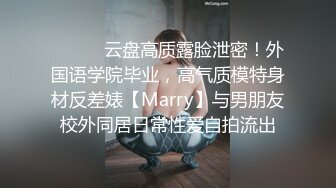 ⚫️⚫️云盘高质露脸泄密！外国语学院毕业，高气质模特身材反差婊【Marry】与男朋友校外同居日常性爱自拍流出