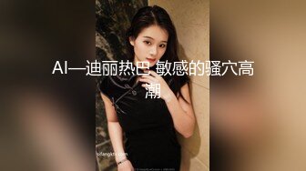 Al—迪丽热巴 敏感的骚穴高潮