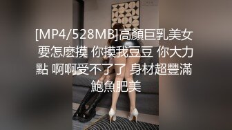 [MP4/528MB]高顏巨乳美女 要怎麽摸 你摸我豆豆 你大力點 啊啊受不了了 身材超豐滿 鮑魚肥美