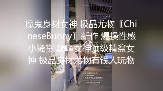 魔鬼身材女神 极品尤物〖ChineseBunny〗新作 爆操性感小骚货 巅峰女神顶级精盆女神 极品身材尤物有钱人玩物