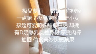 ❤️极品萝莉❤️哥哥，你能轻一点嘛？极品萝莉01年小女孩超可爱萌妹鲜嫩白虎 却拥有D奶爆乳反差身材 享受肉棒抽插 偷食美妙快感禁果