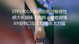 STP19010 长相甜美白臀裙性感大长腿妹子啪啪，舌吻调情69姿势口交上位骑坐大力猛操