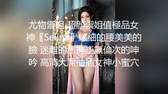 尤物禦姐 超顔禦姐值極品女神〖Selina〗纖細的腰美美的臉 迷離的眼神語無倫次的呻吟 高清大屌抽插女神小蜜穴