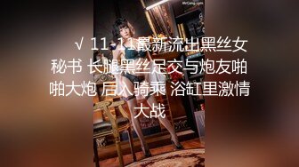 ❤️√ 11-11最新流出黑丝女秘书 长腿黑丝足交与炮友啪啪大炮 后入骑乘 浴缸里激情大战