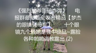 《强烈推荐重磅炸弹》☀️电报群最新最全收费精品【梦杰的眼镜骚母狗】▶▷▶十个眼镜九个骚她是骚中极品~露脸各种啪啪调教露出 (2)