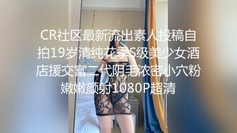 CR社区最新流出素人投稿自拍19岁清纯花季S级美少女酒店援交富二代阴毛浓密小穴粉嫩嫩颜射1080P超清