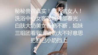 秘秘贵在真实！女人坑女人！洗浴中心女客区域内部春光，白肤大奶美女香艳不断，姐妹三组团看到闺蜜奶大不好意思把自己小奶挡上