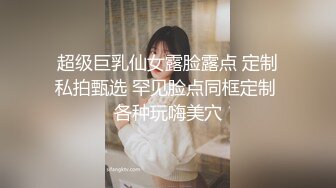 超级巨乳仙女露脸露点 定制私拍甄选 罕见脸点同框定制 各种玩嗨美穴