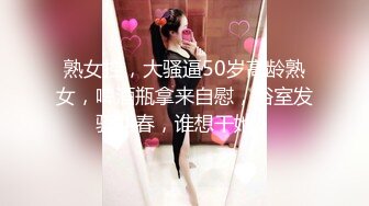 熟女控，大骚逼50岁高龄熟女，啤酒瓶拿来自慰，浴室发骚叫春，谁想干她！