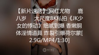 【新片速遞】 网红尤物❤️鹿八岁❤️大尺度8K私拍《JK少女的悸动》细腻到爆 香嫩胴体淫情道具 炸裂引爆荷尔蒙[2.9G/MP4/1:30]