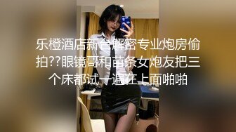 乐橙酒店新台解密专业炮房偷拍??眼镜哥和苗条女炮友把三个床都试一遍在上面啪啪