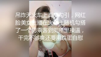 吊炸天火车上真实勾引，网红脸美女主播在火车上随机勾搭了一个男乘客到厕所里操逼，干完不够爽还要用跳蛋自慰