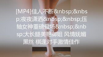 [MP4]佳人不断&nbsp;&nbsp;夜夜潇洒&nbsp;&nbsp;压轴女神重磅登场&nbsp;&nbsp;大长腿美艳御姐 风情妩媚黑丝 棋逢对手激情佳作