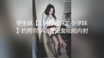 学生妹【174打篮球的小学妹】约男同学宿舍无套啪啪内射