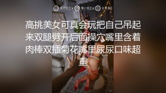 高挑美女可真会玩把自己吊起来双腿劈开后面操穴嘴里含着肉棒双插菊花嘴里尿尿口味超重