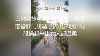 白嫩丝袜丰满妖妖沙发上亲昵撸管肛门里塞子拔出来掰开屁股操起来比女人都温柔