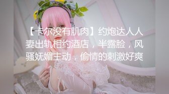 【卡尔没有肌肉】约炮达人人妻出轨相约酒店，半露脸，风骚妩媚主动，偷情的刺激好爽