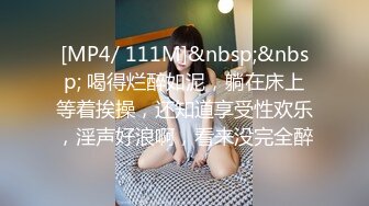 [MP4/ 111M]&nbsp;&nbsp; 喝得烂醉如泥，躺在床上等着挨操，还知道享受性欢乐，淫声好浪啊，看来没完全醉