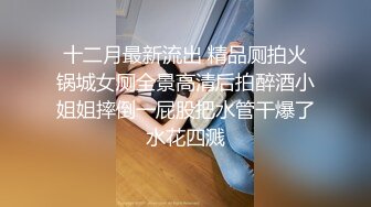 十二月最新流出 精品厕拍火锅城女厕全景高清后拍醉酒小姐姐摔倒一屁股把水管干爆了水花四溅