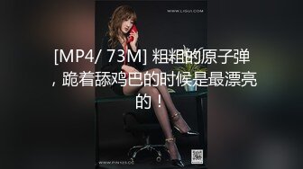 [MP4/ 73M] 粗粗的原子弹，跪着舔鸡巴的时候是最漂亮的！