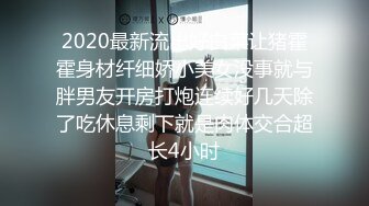 2020最新流出好白菜让猪霍霍身材纤细娇小美女没事就与胖男友开房打炮连续好几天除了吃休息剩下就是肉体交合超长4小时