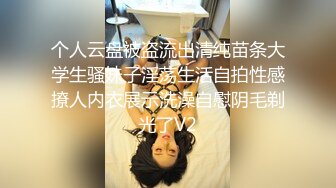 个人云盘被盗流出清纯苗条大学生骚妹子淫荡生活自拍性感撩人内衣展示洗澡自慰阴毛剃光了V2