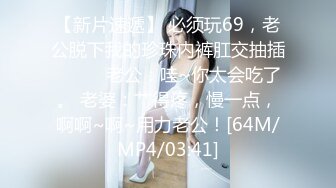 【新片速遞】 必须玩69，老公脱下我的珍珠内裤肛交抽插❤️❤️老公：哇~你太会吃了。 老婆：艹得疼，慢一点，啊啊~啊~用力老公！[64M/MP4/03:41]