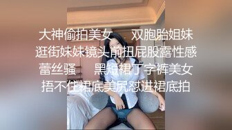 大神偷拍美女❤️双胞胎姐妹逛街妹妹镜头前扭屁股露性感蕾丝骚❤️黑短裙丁字裤美女捂不住裙底美尻怼进裙底拍