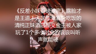 《反差小妹重磅泄密》露脸才是王道！大学毕业靠脸吃饭的清纯正妹酒店援交金主被人家玩了1个多小时肏的哀哀叫听声就能硬