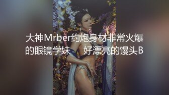 大神Mrber约炮身材非常火爆的眼镜学妹❤️好漂亮的馒头B