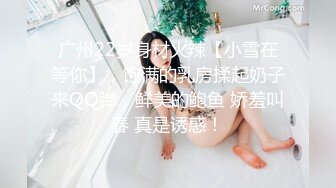 广州22岁身材火辣【小雪在等你】，饱满的乳房揉起奶子来QQ弹，鲜美的鲍鱼 娇羞叫春 真是诱惑！