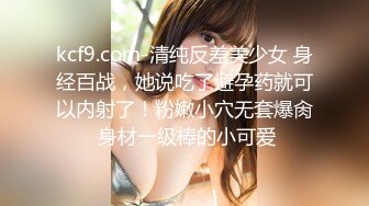 kcf9.com-清纯反差美少女 身经百战，她说吃了避孕药就可以内射了！粉嫩小穴无套爆肏 身材一级棒的小可爱