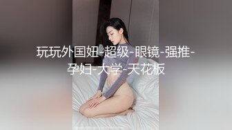 玩玩外国妞-超级-眼镜-强推-孕妇-大学-天花板