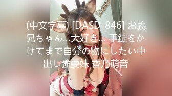 (中文字幕) [DASD-846] お義兄ちゃん…大好き… 手錠をかけてまで自分の物にしたい中出し強要妹 香乃萌音