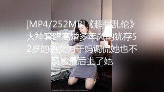 [MP4/252MB]《超强乱伦》大神套路离婚多年风韵犹存52岁的熟女为干妈调侃她也不反感最后上了她