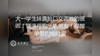 大一学生妹露脸口交调教的很乖！骚逼母狗出轨男友！绿帽单男约炮做爱