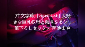 (中文字幕) [venx-156] 大好きな巨乳叔母と濃厚ぷるシコ筆下ろしセックス 菊池まや