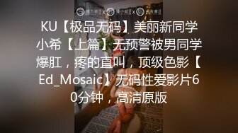 KU【极品无码】美丽新同学小希【上篇】无预警被男同学爆肛，疼的直叫，顶级色影【Ed_Mosaic】无码性爱影片60分钟，高清原版