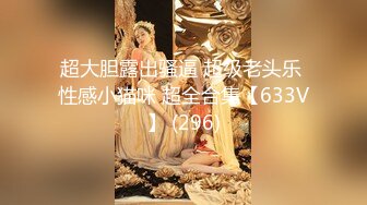 超大胆露出骚逼 超级老头乐 性感小猫咪 超全合集【633V】 (296)