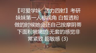 〖可爱学妹⭐活力四射〗考研妹妹第一人称视角 白皙透粉 做的时候她会还自己按摩阴蒂 下面粉嫩嫩的 无套的感觉非常紧致 超敏感 (3)