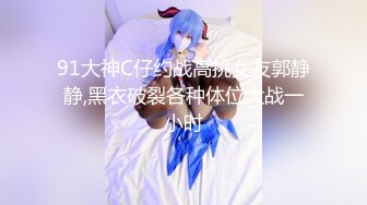 91大神C仔约战高挑女友郭静静,黑衣破裂各种体位大战一小时