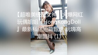 【超唯美极品女神】火爆网红玩偶姐姐『HongKongDoll』最新私信短篇甄选 玩嗨高潮颤抖 (1)