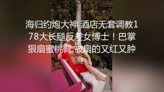 海归约炮大神 酒店无套调教178大长腿反差女博士！巴掌狠扇蜜桃臀 被扇的又红又肿！