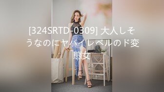 [324SRTD-0309] 大人しそうなのにヤバイレベルのド変態女