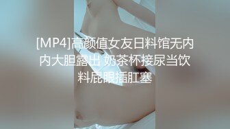 [MP4]高颜值女友日料馆无内内大胆露出 奶茶杯接尿当饮料屁眼插肛塞