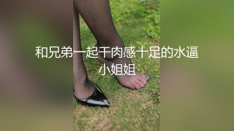 和兄弟一起干肉感十足的水逼小姐姐