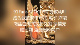 91Fans SFOG094 良家幼师成为我的胯下母狗 惠子 炸裂肉丝白虎穴又肥又紧 尽情无脑抽刺 淫靡湿淋阴户