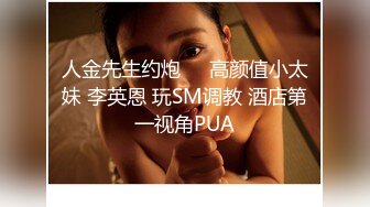 人金先生约炮❤️高颜值小太妹 李英恩 玩SM调教 酒店第一视角PUA