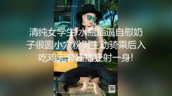 清纯女学生!水瓶插逼自慰奶子很圆小穴粉嫩主动骑乘后入吃鸡无套狂插狂射一身!